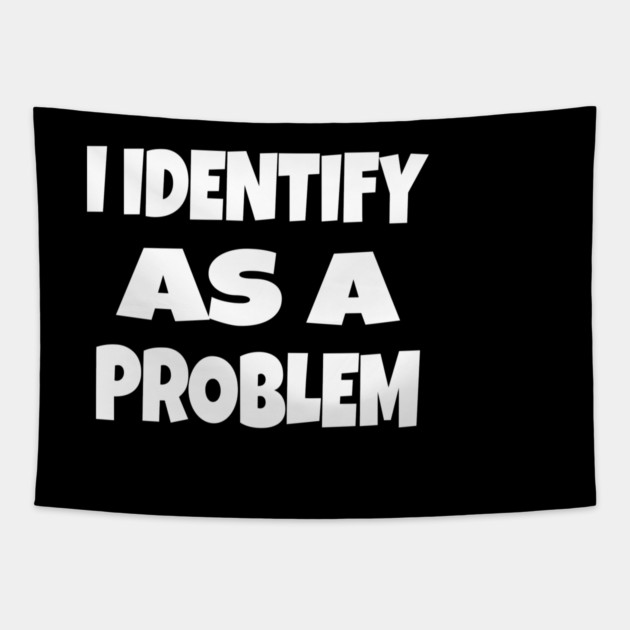 I IDENTIFY AS A PROBLEM T-Shirt - Dark Humor Sarcastic Funny Tee - Self Deprecating Novelty Gag Gift Shirt Tapestry by OUTFITPAW