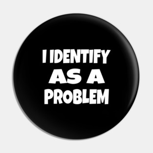 I IDENTIFY AS A PROBLEM T-Shirt - Dark Humor Sarcastic Funny Tee - Self Deprecating Novelty Gag Gift Shirt Pin