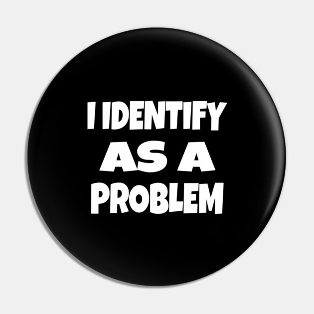 I IDENTIFY AS A PROBLEM T-Shirt - Dark Humor Sarcastic Funny Tee - Self Deprecating Novelty Gag Gift Shirt Pin by OUTFITPAW