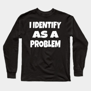 I IDENTIFY AS A PROBLEM T-Shirt - Dark Humor Sarcastic Funny Tee - Self Deprecating Novelty Gag Gift Shirt Long Sleeve T-Shirt