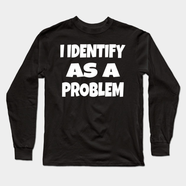 I IDENTIFY AS A PROBLEM T-Shirt - Dark Humor Sarcastic Funny Tee - Self Deprecating Novelty Gag Gift Shirt Long Sleeve T-Shirt by OUTFITPAW