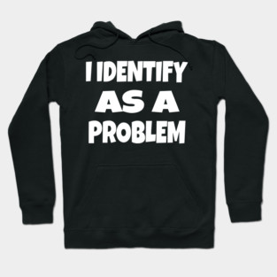 I IDENTIFY AS A PROBLEM T-Shirt - Dark Humor Sarcastic Funny Tee - Self Deprecating Novelty Gag Gift Shirt Hoodie