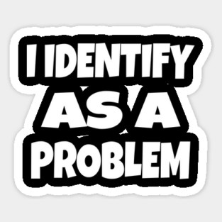 I IDENTIFY AS A PROBLEM T-Shirt - Dark Humor Sarcastic Funny Tee - Self Deprecating Novelty Gag Gift Shirt Sticker