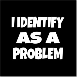 I IDENTIFY AS A PROBLEM T-Shirt - Dark Humor Sarcastic Funny Tee - Self Deprecating Novelty Gag Gift Shirt Posters and Art