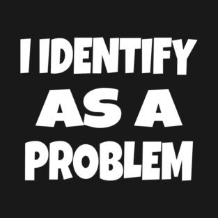 I IDENTIFY AS A PROBLEM T-Shirt - Dark Humor Sarcastic Funny Tee - Self Deprecating Novelty Gag Gift Shirt T-Shirt