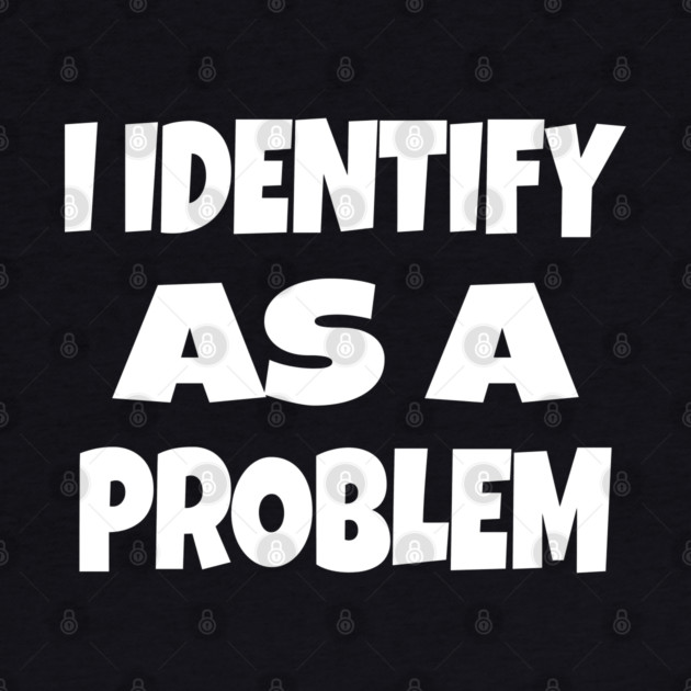 I IDENTIFY AS A PROBLEM T-Shirt - Dark Humor Sarcastic Funny Tee - Self Deprecating Novelty Gag Gift Shirt by OUTFITPAW