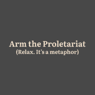 Arm the Proletariat (Relax. It’s a Metaphor) T-Shirt