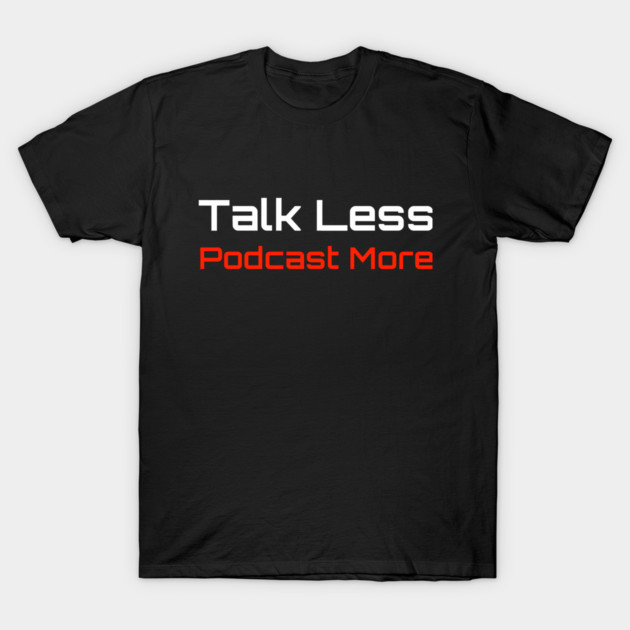 Talk Less Podcast More T-Shirt by soundorp