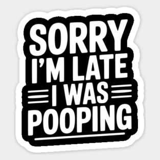 Sorry I’m Late I Was Pooping Sticker