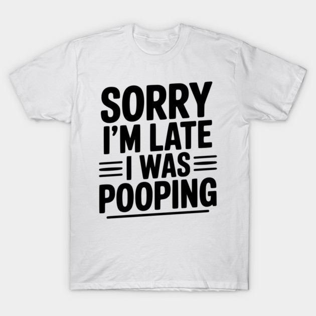 Sorry I’m Late I Was Pooping T-Shirt by Frank Ring