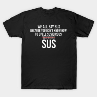We all say sus because we dont know how to say suspicious (Among Us) T-Shirt