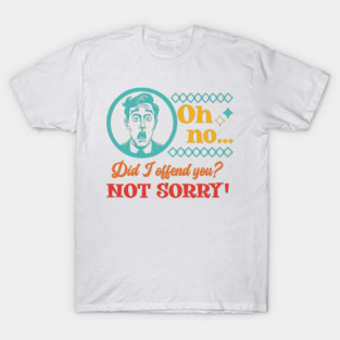 Oh no... Did I offend you? NOT SORRY! T-Shirt