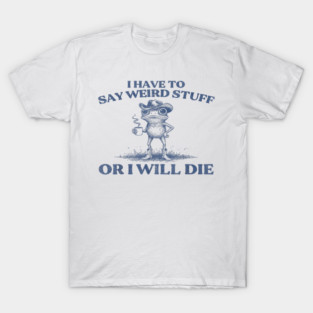 I Have to Say Weird Stuff or I’ll Die, Funny Cowboy Frog Meme T-Shirt