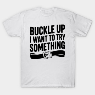 Buckle Up I Want to Try Something T-Shirt