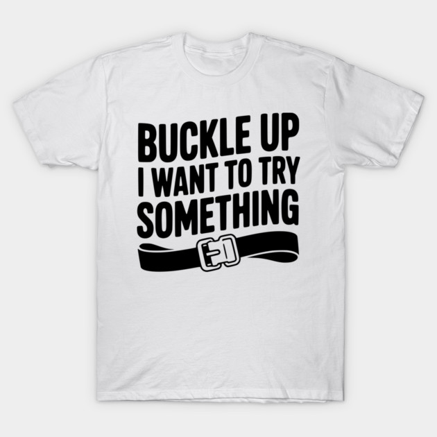 Buckle Up I Want to Try Something T-Shirt by Frank Ring