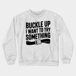 Buckle Up I Want to Try Something Crewneck Sweatshirt