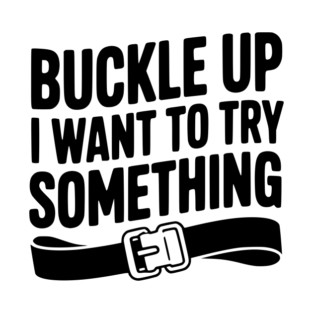 Buckle Up I Want to Try Something T-Shirt