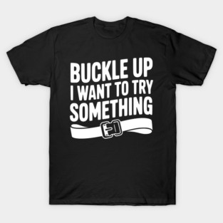 Buckle Up I Want to Try Something T-Shirt