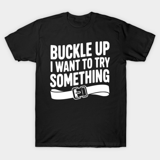 Buckle Up I Want to Try Something T-Shirt by Frank Ring