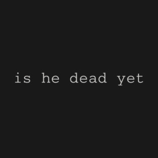 is he dead yet T-Shirt