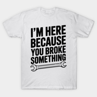 I’m Here Because You Broke Something T-Shirt