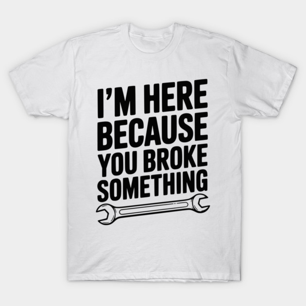 I’m Here Because You Broke Something T-Shirt by Frank Ring