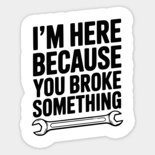 I’m Here Because You Broke Something Magnet