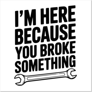 I’m Here Because You Broke Something Posters and Art