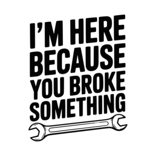 I’m Here Because You Broke Something T-Shirt