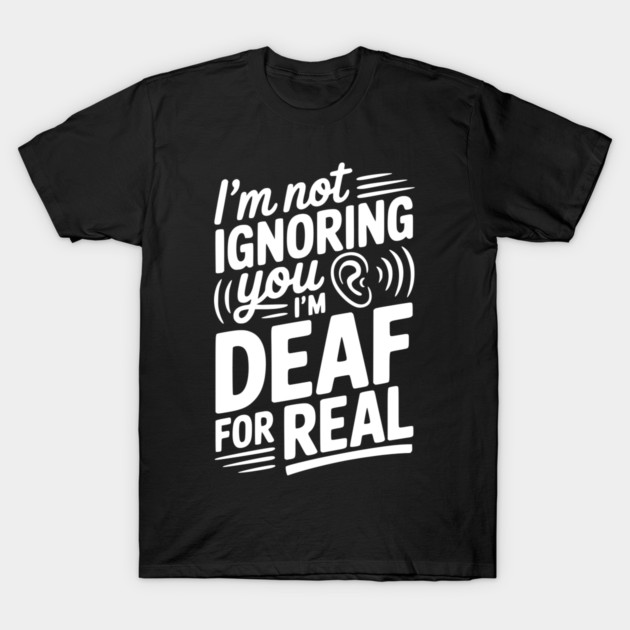 I’m Not Ignoring You I’m Deaf For Real T-Shirt by Frank Ring