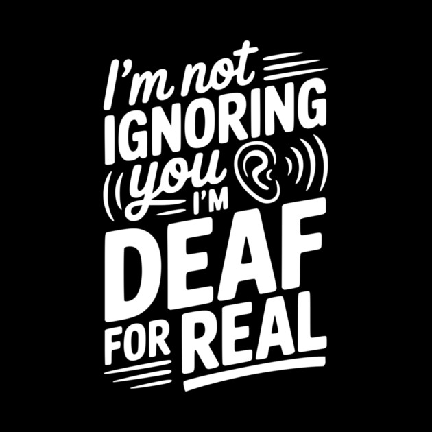 I’m Not Ignoring You I’m Deaf For Real by Frank Ring
