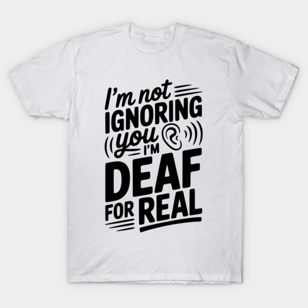 I’m Not Ignoring You I’m Deaf For Real T-Shirt by Frank Ring
