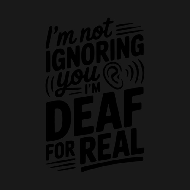 I’m Not Ignoring You I’m Deaf For Real by Frank Ring