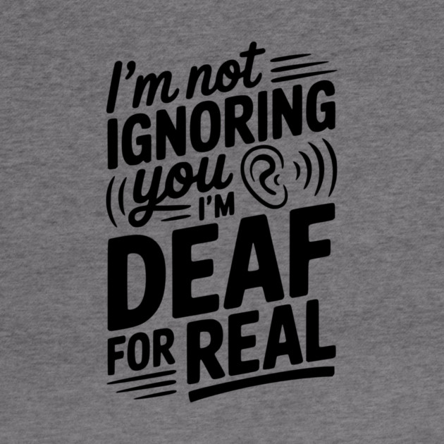 I’m Not Ignoring You I’m Deaf For Real by Frank Ring