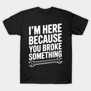I’m Here Because You Broke Something T-Shirt