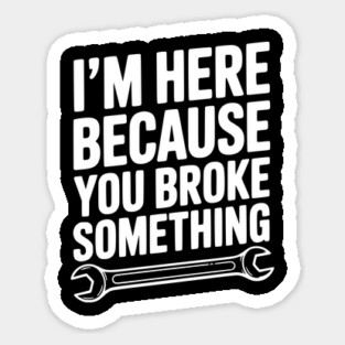 I’m Here Because You Broke Something Magnet