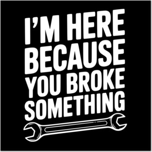 I’m Here Because You Broke Something Posters and Art
