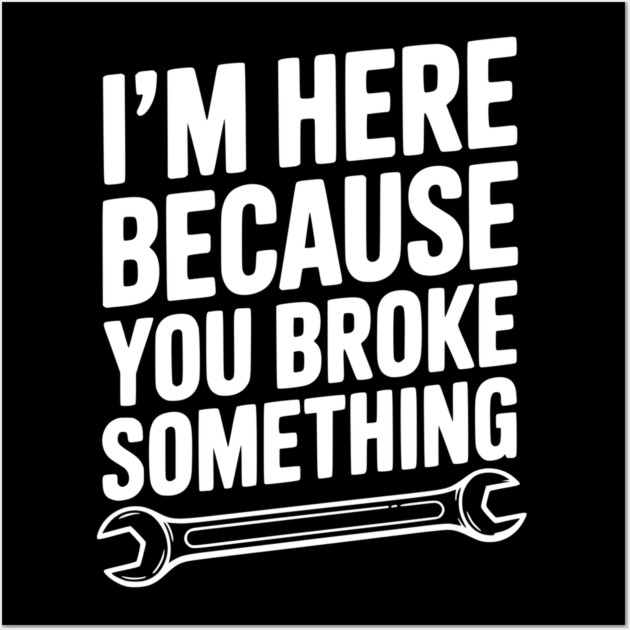 I’m Here Because You Broke Something Wall Art by Frank Ring
