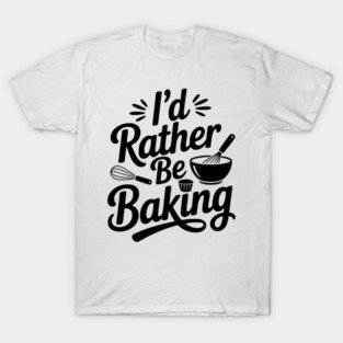 I’d Rather Be Baking T-Shirt
