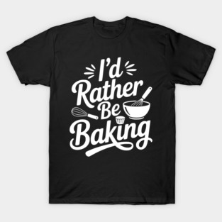 I’d Rather Be Baking T-Shirt