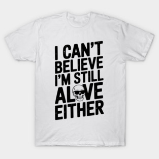 I Can’t Believe I’m Still Alive Either T-Shirt