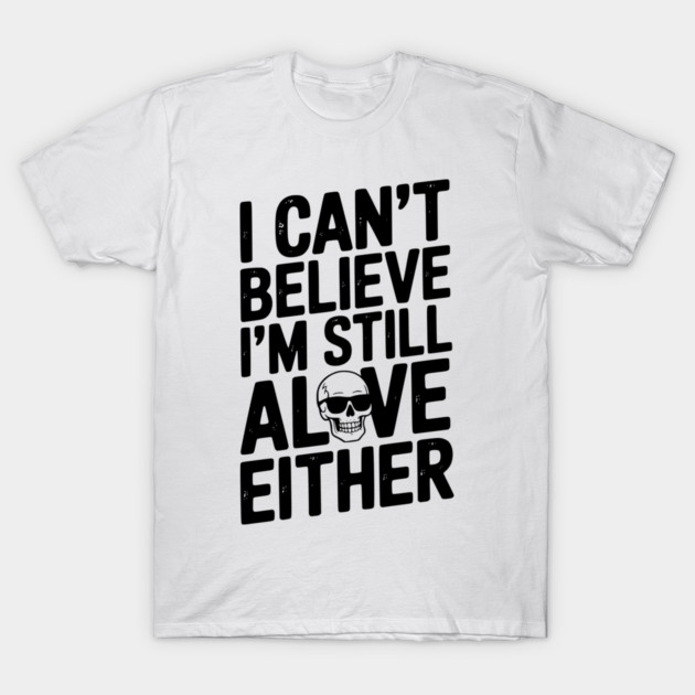 I Can’t Believe I’m Still Alive Either T-Shirt by Frank Ring
