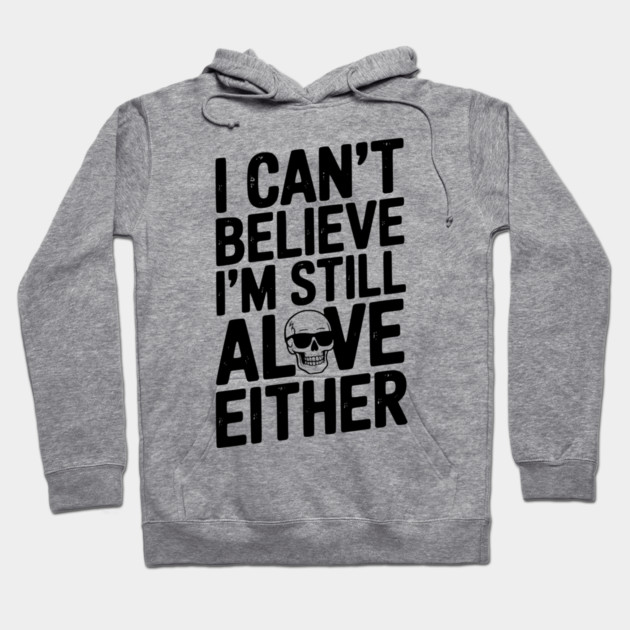 I Can’t Believe I’m Still Alive Either Hoodie by Frank Ring