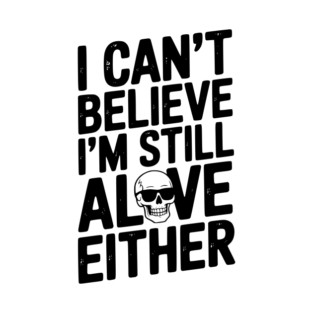 I Can’t Believe I’m Still Alive Either T-Shirt