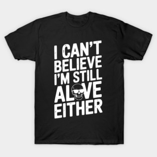 I Can’t Believe I’m Still Alive Either T-Shirt