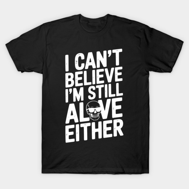 I Can’t Believe I’m Still Alive Either T-Shirt by Frank Ring