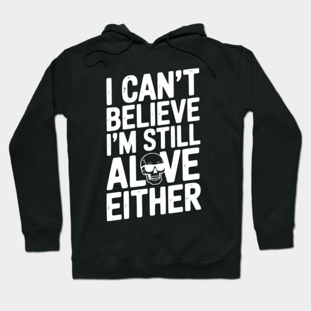 I Can’t Believe I’m Still Alive Either Hoodie by Frank Ring