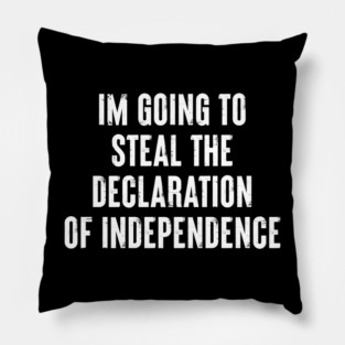 I'm Going To Steal The Declaration Of Independence - Funny Patriotic Humor Pillow