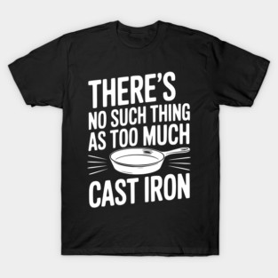 There’s No Such Thing As Too Much Cast Iron T-Shirt