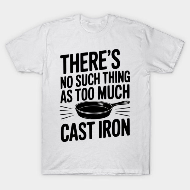 There’s No Such Thing As Too Much Cast Iron T-Shirt by Frank Ring